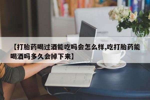 堕胎药咨询购买【打胎药喝过酒能吃吗会怎么样,吃打胎药能喝酒吗多久会掉下来】