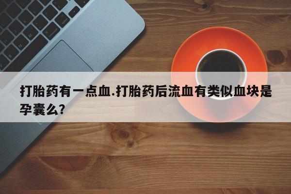堕胎药咨询购买打胎药有一点血.打胎药后流血有类似血块是孕囊么？
