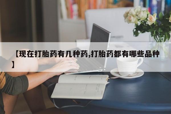 堕胎药咨询购买【现在打胎药有几种药,打胎药都有哪些品种】