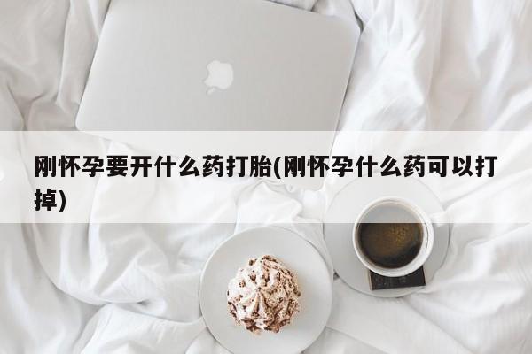 堕胎药咨询购买刚怀孕要开什么药打胎(刚怀孕什么药可以打掉)