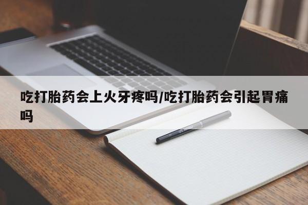 堕胎药咨询购买吃打胎药会上火牙疼吗/吃打胎药会引起胃痛吗