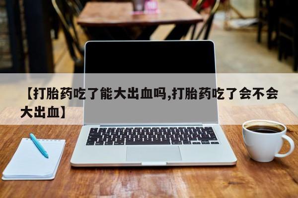 堕胎药咨询购买【打胎药吃了能大出血吗,打胎药吃了会不会大出血】