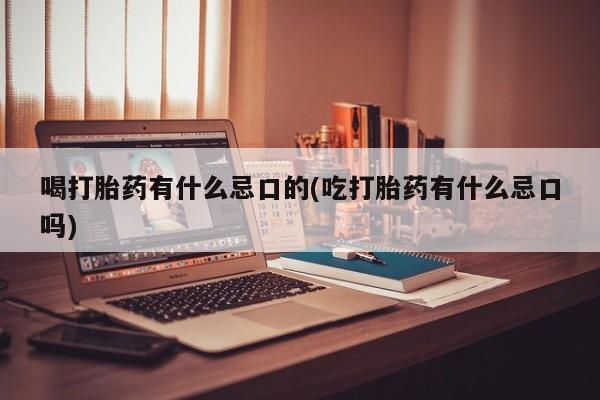 堕胎药咨询购买喝打胎药有什么忌口的(吃打胎药有什么忌口吗)
