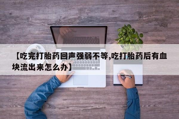 堕胎药咨询购买【吃完打胎药回声强弱不等,吃打胎药后有血块流出来怎么办】