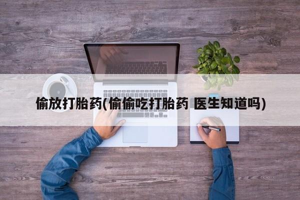 堕胎药咨询购买偷放打胎药(偷偷吃打胎药 医生知道吗)