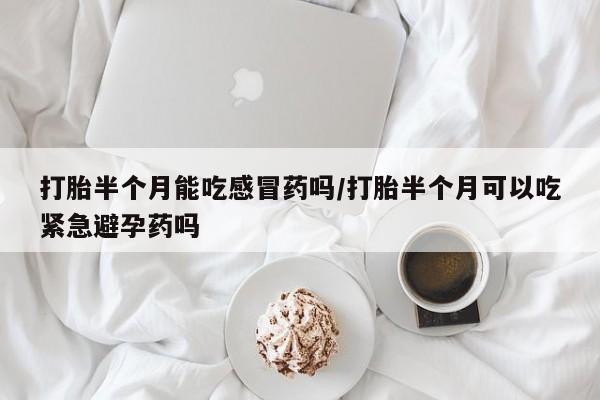 堕胎药咨询购买打胎半个月能吃感冒药吗/打胎半个月可以吃紧急避孕药吗