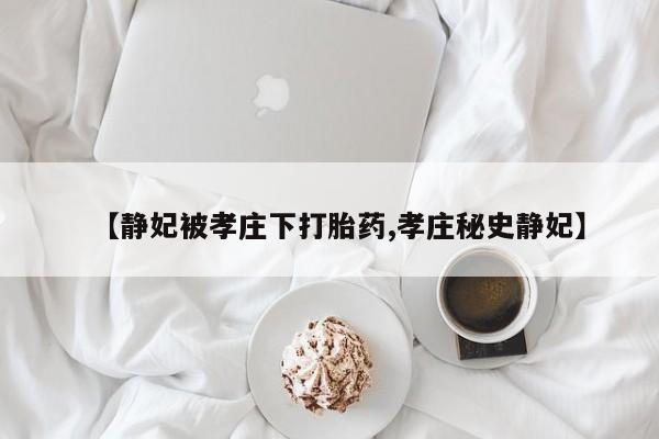 堕胎药咨询购买【静妃被孝庄下打胎药,孝庄秘史静妃】