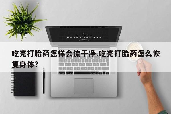 堕胎药咨询购买吃完打胎药怎样会流干净.吃完打胎药怎么恢复身体？