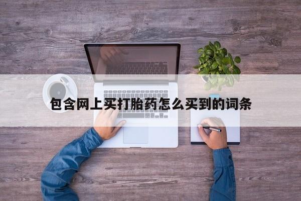 堕胎药咨询购买包含网上买打胎药怎么买到的词条