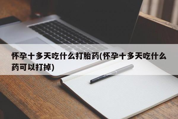 堕胎药咨询购买怀孕十多天吃什么打胎药(怀孕十多天吃什么药可以打掉)