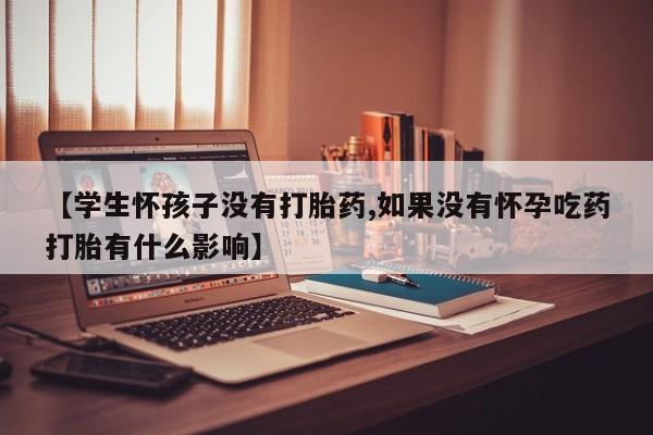 堕胎药咨询购买【学生怀孩子没有打胎药,如果没有怀孕吃药打胎有什么影响】