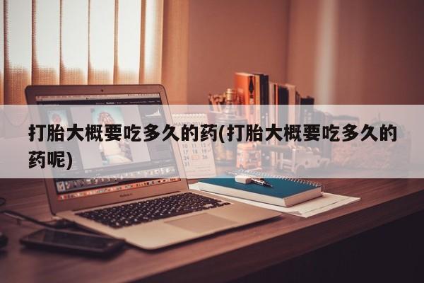 堕胎药咨询购买打胎大概要吃多久的药(打胎大概要吃多久的药呢)