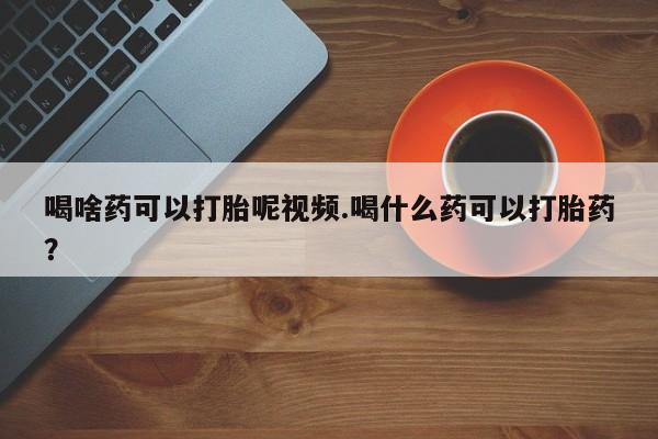 堕胎药咨询购买喝啥药可以打胎呢视频.喝什么药可以打胎药？