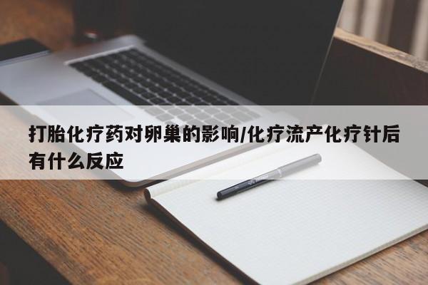 堕胎药咨询购买打胎化疗药对卵巢的影响/化疗流产化疗针后有什么反应