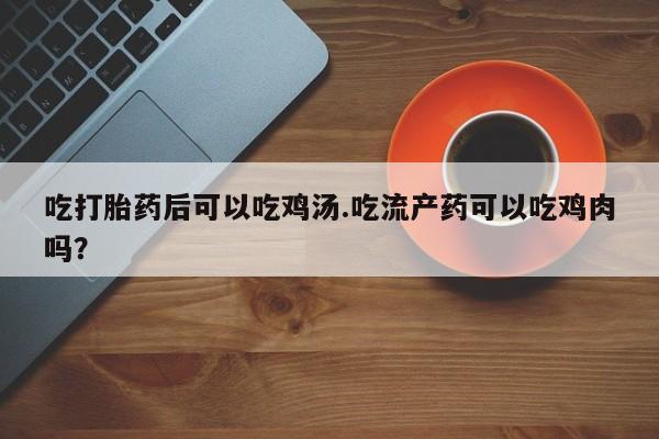堕胎药咨询购买吃打胎药后可以吃鸡汤.吃流产药可以吃鸡肉吗？