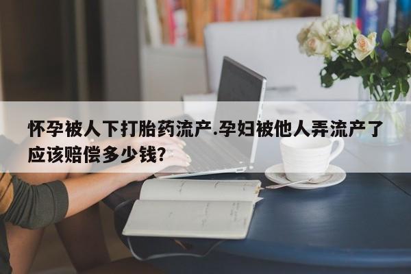 堕胎药咨询购买怀孕被人下打胎药流产.孕妇被他人弄流产了应该赔偿多少钱？