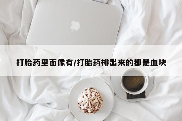 堕胎药咨询购买打胎药里面像有/打胎药排出来的都是血块