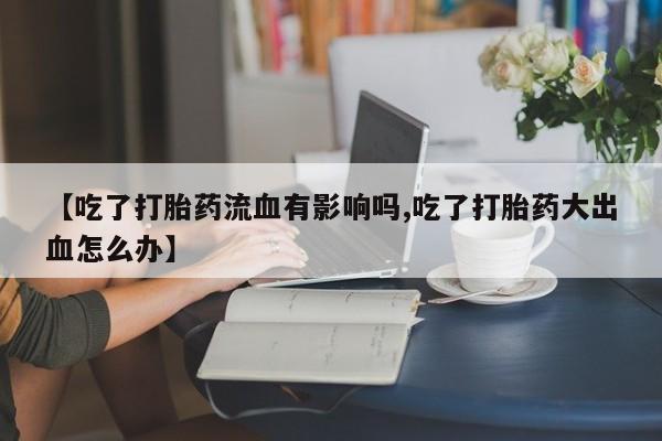 堕胎药咨询购买【吃了打胎药流血有影响吗,吃了打胎药大出血怎么办】