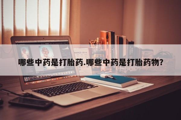 堕胎药咨询购买哪些中药是打胎药.哪些中药是打胎药物？
