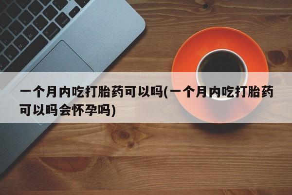 堕胎药咨询购买一个月内吃打胎药可以吗(一个月内吃打胎药可以吗会怀孕吗)