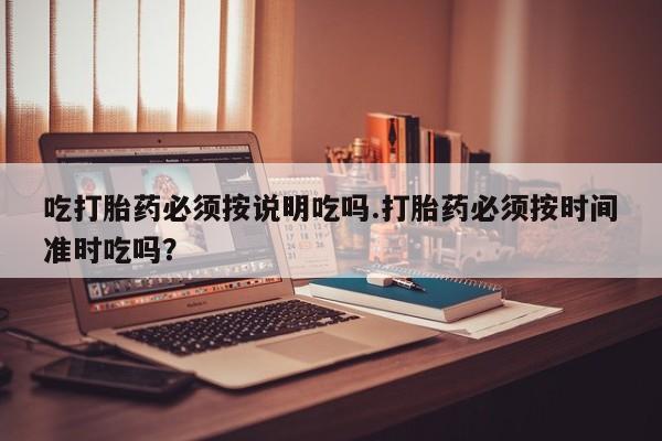 堕胎药咨询购买吃打胎药必须按说明吃吗.打胎药必须按时间准时吃吗？