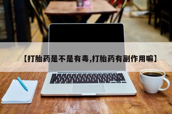 堕胎药咨询购买【打胎药是不是有毒,打胎药有副作用嘛】