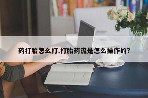 堕胎药咨询购买药打胎怎么打.打胎药流是怎么操作的？