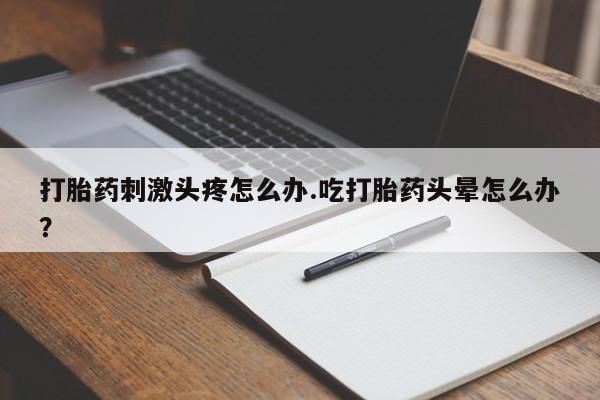 堕胎药咨询购买打胎药刺激头疼怎么办.吃打胎药头晕怎么办？