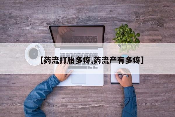 堕胎药咨询购买【药流打胎多疼,药流产有多疼】