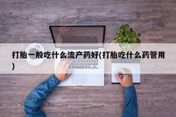 堕胎药咨询购买打胎一般吃什么流产药好(打胎吃什么药管用)