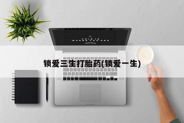 堕胎药咨询购买锁爱三生打胎药(锁爱一生)