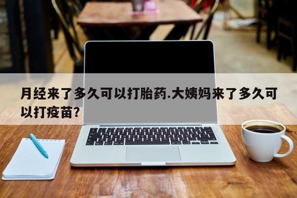 堕胎药咨询购买月经来了多久可以打胎药.大姨妈来了多久可以打疫苗？
