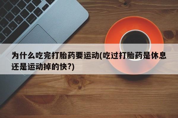 堕胎药咨询购买为什么吃完打胎药要运动(吃过打胎药是休息还是运动掉的快?)