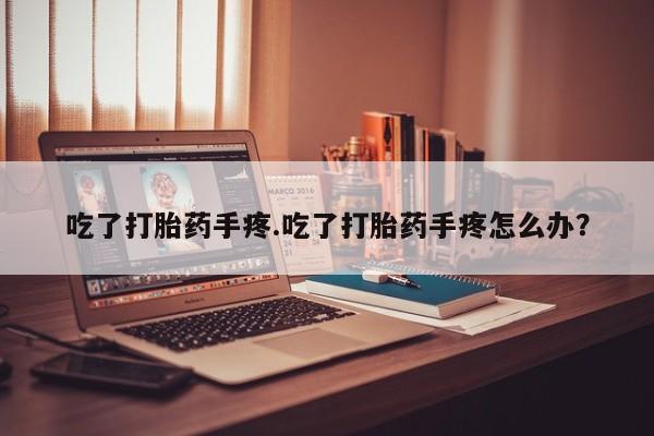 堕胎药咨询购买吃了打胎药手疼.吃了打胎药手疼怎么办？