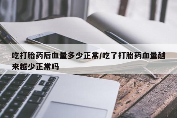 堕胎药咨询购买吃打胎药后血量多少正常/吃了打胎药血量越来越少正常吗
