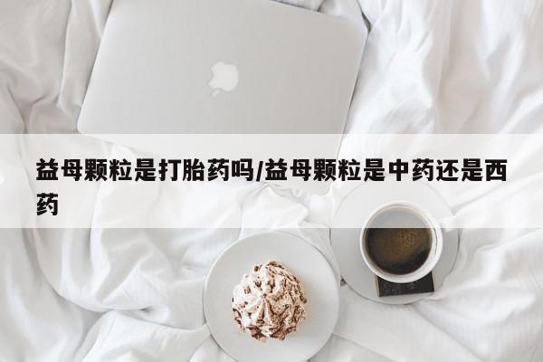 堕胎药咨询购买益母颗粒是打胎药吗/益母颗粒是中药还是西药