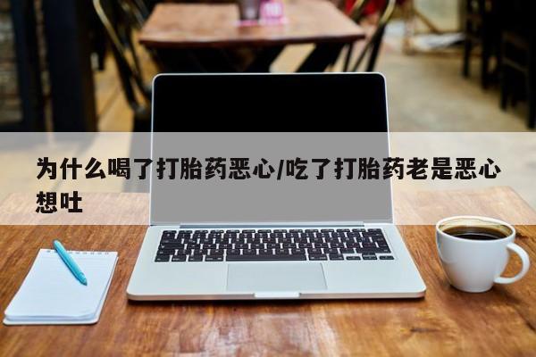 堕胎药咨询购买为什么喝了打胎药恶心/吃了打胎药老是恶心想吐