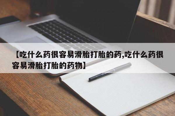 堕胎药咨询购买【吃什么药很容易滑胎打胎的药,吃什么药很容易滑胎打胎的药物】
