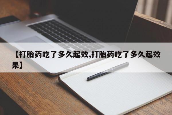 堕胎药咨询购买【打胎药吃了多久起效,打胎药吃了多久起效果】