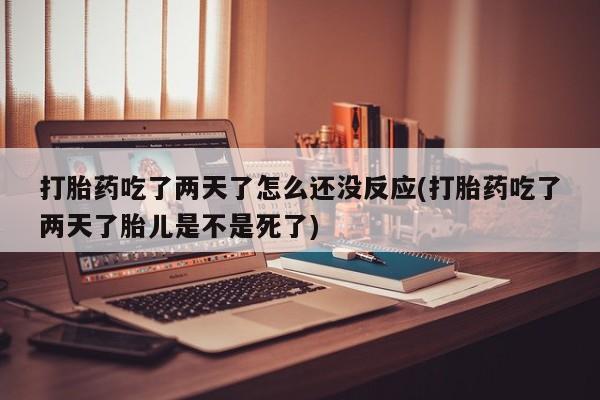 堕胎药咨询购买打胎药吃了两天了怎么还没反应(打胎药吃了两天了胎儿是不是死了)