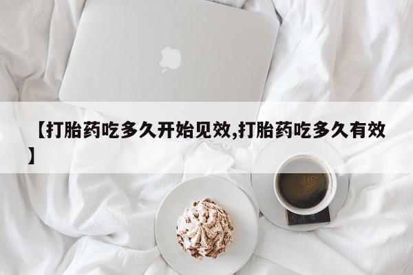堕胎药咨询购买【打胎药吃多久开始见效,打胎药吃多久有效】