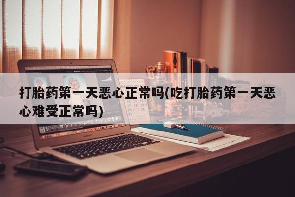 堕胎药咨询购买打胎药第一天恶心正常吗(吃打胎药第一天恶心难受正常吗)