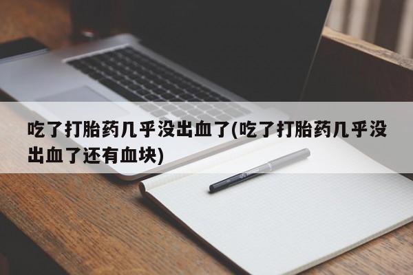 堕胎药咨询购买吃了打胎药几乎没出血了(吃了打胎药几乎没出血了还有血块)