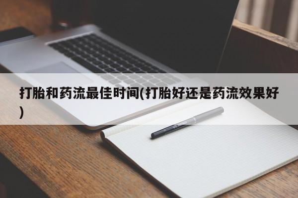 堕胎药咨询购买打胎和药流最佳时间(打胎好还是药流效果好)