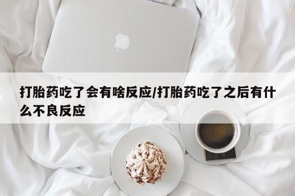 堕胎药咨询购买打胎药吃了会有啥反应/打胎药吃了之后有什么不良反应