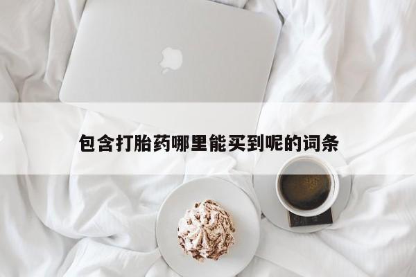 堕胎药咨询购买包含打胎药哪里能买到呢的词条