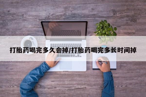 堕胎药咨询购买打胎药喝完多久会掉/打胎药喝完多长时间掉