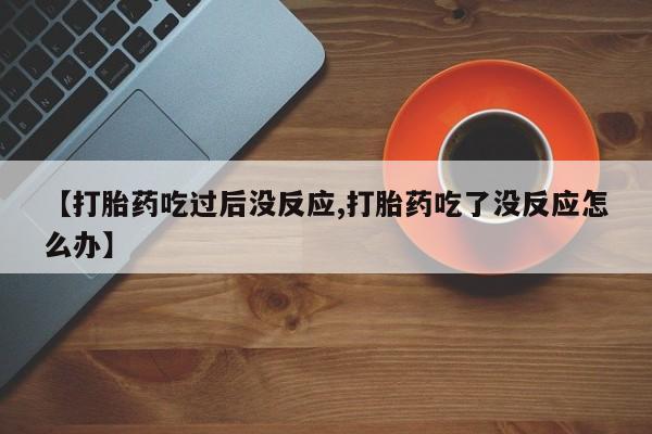 堕胎药咨询购买【打胎药吃过后没反应,打胎药吃了没反应怎么办】