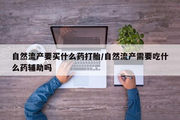 堕胎药咨询购买自然流产要买什么药打胎/自然流产需要吃什么药辅助吗