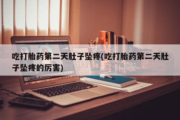 堕胎药咨询购买吃打胎药第二天肚子坠疼(吃打胎药第二天肚子坠疼的厉害)
